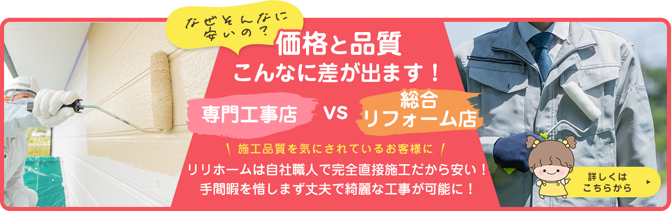 なぜそんなに安いの？ 価格と品質こんなに差が出ます！ 専門工事店VS総合リフォーム店 施工品質を気にされているお客様に リリホームは自社職人で完全直接施工だから安い！手間暇を惜しまず丈夫で綺麗な工事が可能に！
